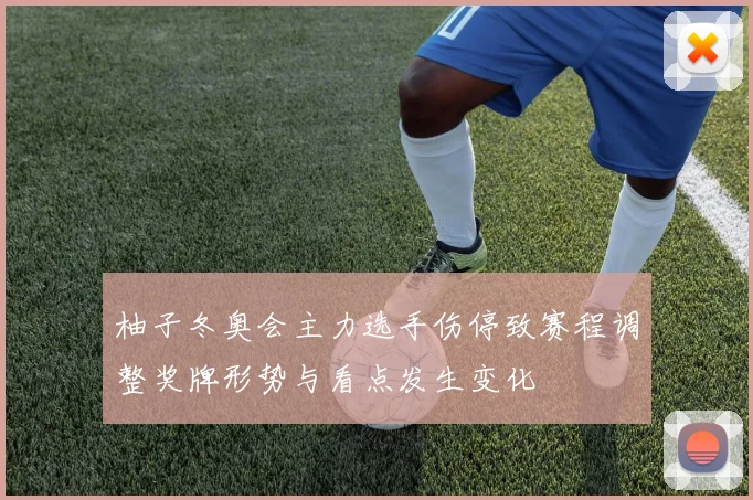 柚子冬奥会主力选手伤停致赛程调整奖牌形势与看点发生变化