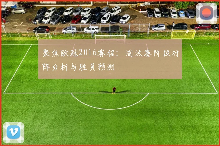聚焦欧冠2016赛程：淘汰赛阶段对阵分析与胜负预测