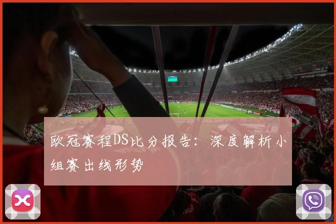 欧冠赛程DS比分报告：深度解析小组赛出线形势