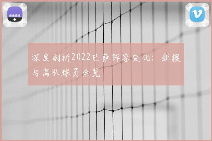 深度剖析2022巴萨阵容变化：新援与离队球员全览