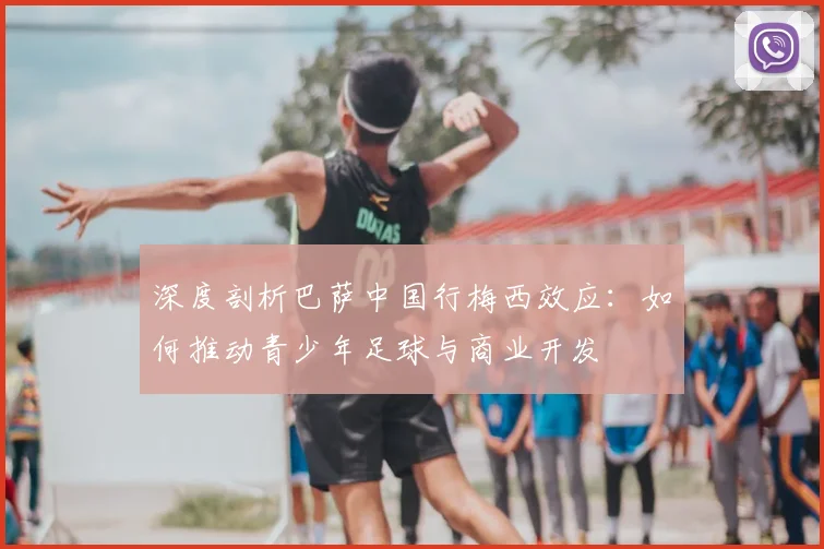 深度剖析巴萨中国行梅西效应：如何推动青少年足球与商业开发