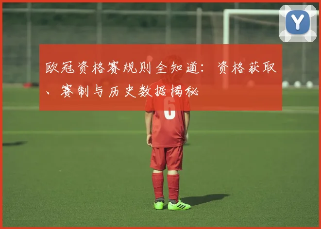 欧冠资格赛规则全知道：资格获取、赛制与历史数据揭秘