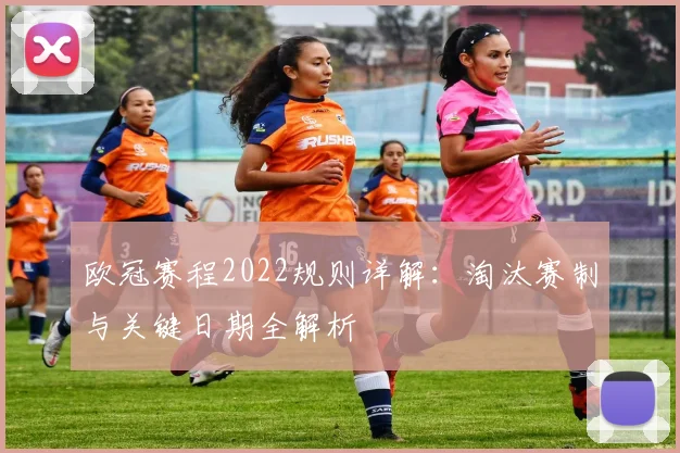 欧冠赛程2022规则详解：淘汰赛制与关键日期全解析