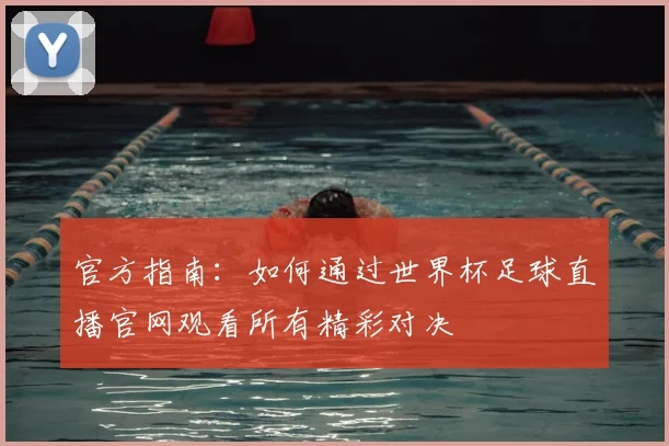 官方指南：如何通过世界杯足球直播官网观看所有精彩对决