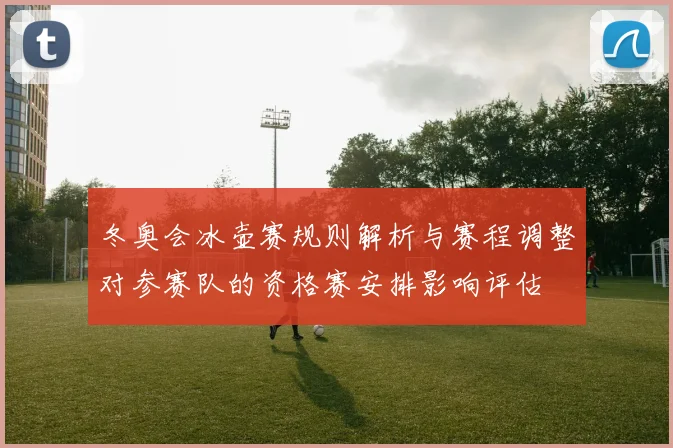 冬奥会冰壶赛规则解析与赛程调整对参赛队的资格赛安排影响评估