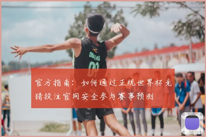官方指南：如何通过正规世界杯竞猜投注官网安全参与赛事预测