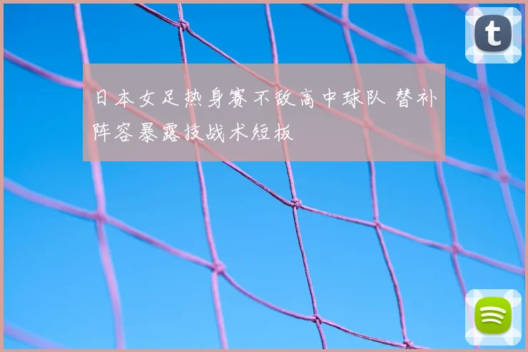 日本女足热身赛不敌高中球队 替补阵容暴露技战术短板