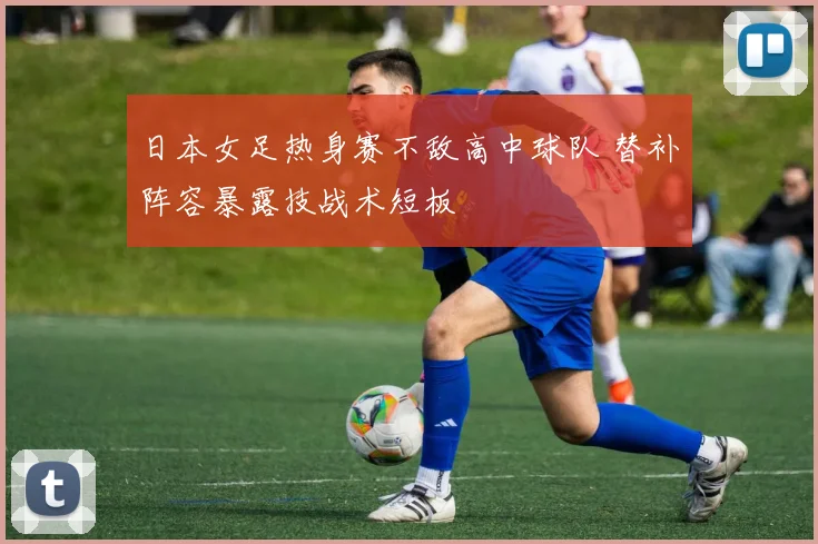 日本女足热身赛不敌高中球队 替补阵容暴露技战术短板