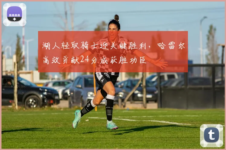 湖人轻取骑士迎关键胜利，哈雷尔高效贡献24分成获胜功臣