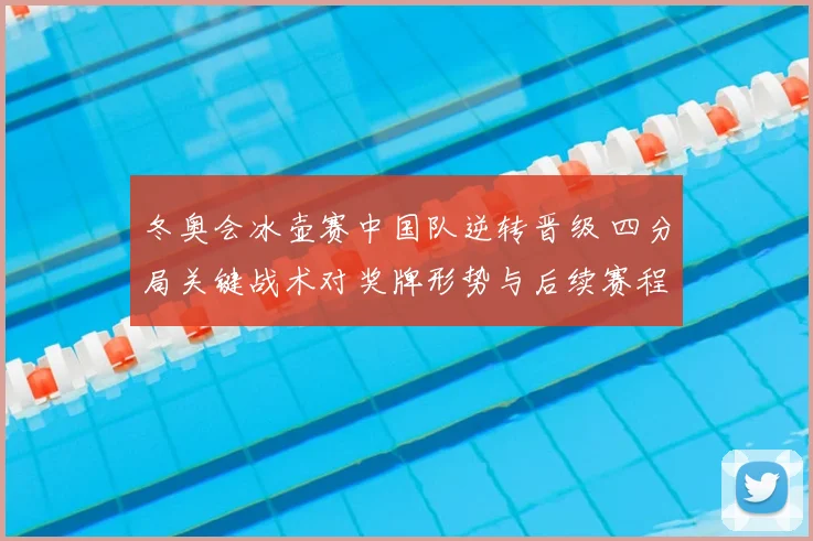冬奥会冰壶赛中国队逆转晋级 四分局关键战术对奖牌形势与后续赛程影响