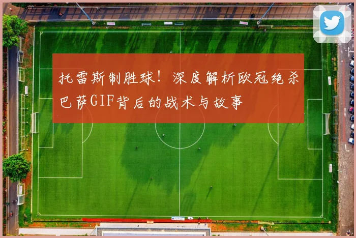 托雷斯制胜球！深度解析欧冠绝杀巴萨GIF背后的战术与故事