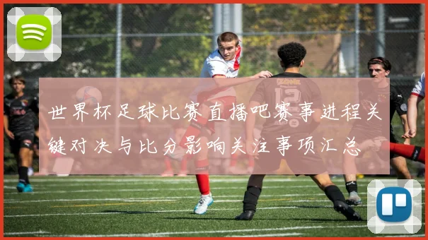 世界杯足球比赛直播吧赛事进程关键对决与比分影响关注事项汇总