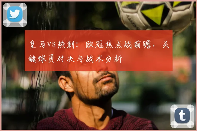 皇马vs热刺：欧冠焦点战前瞻，关键球员对决与战术分析